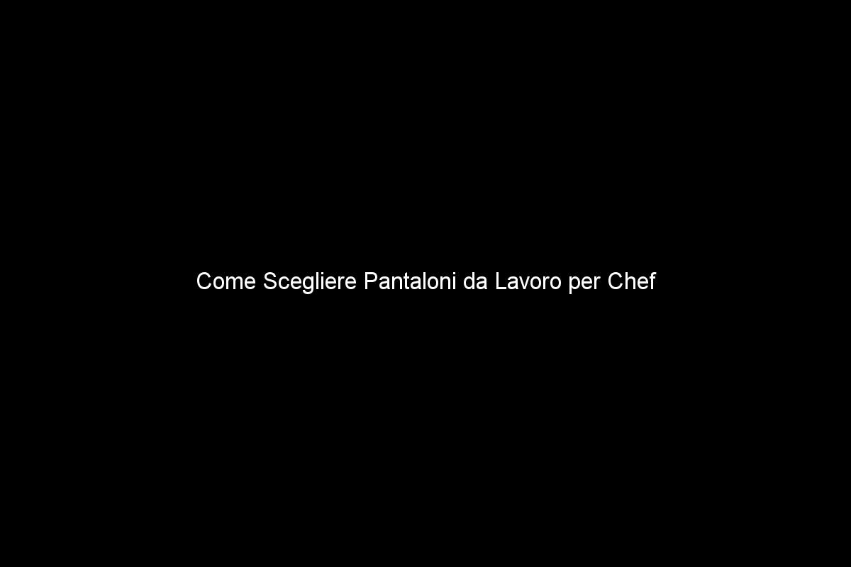 Come Scegliere Pantaloni da Lavoro per Chef