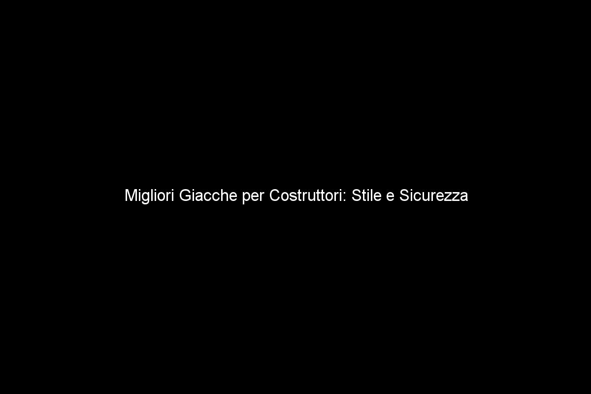 Migliori Giacche per Costruttori: Stile e Sicurezza